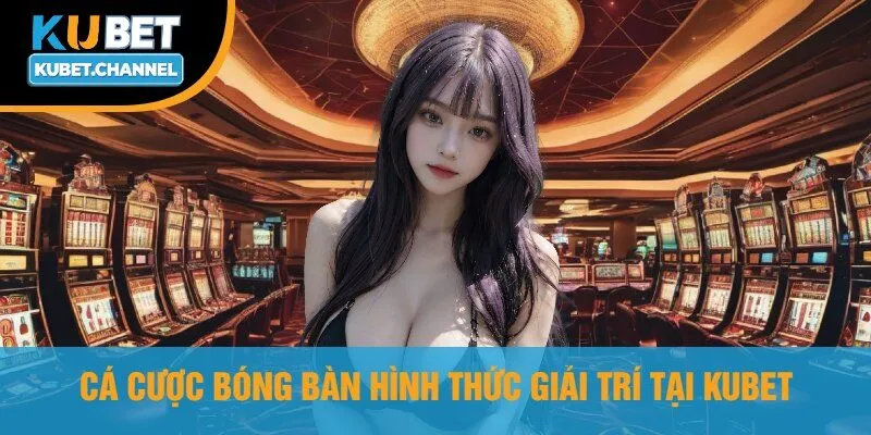 Cá Cược Bóng Bàn Hình Thức Giải Trí Tại Kubet