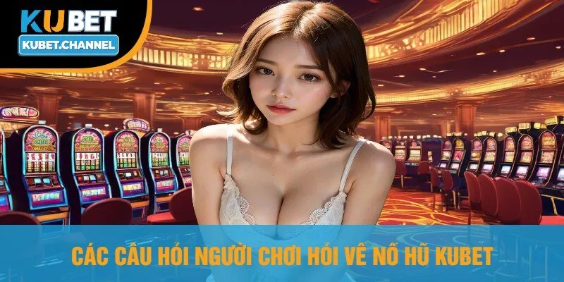 Các Câu Hỏi Người Chơi Hỏi Về Nổ Hũ Kubet