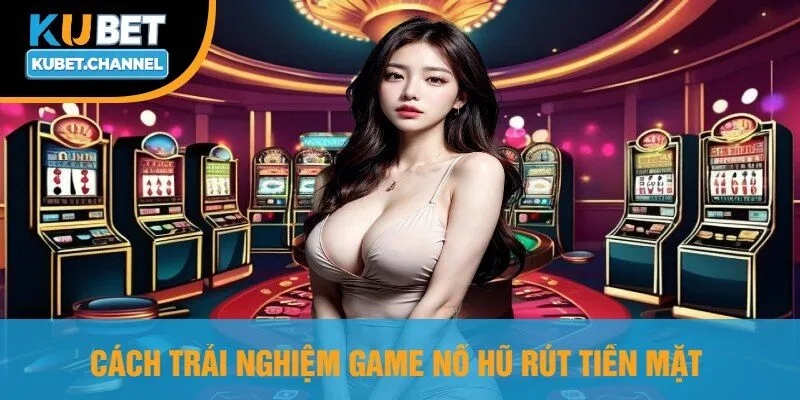 Cách Trải Nghiệm Game Nổ Hũ Rút Tiền Mặt