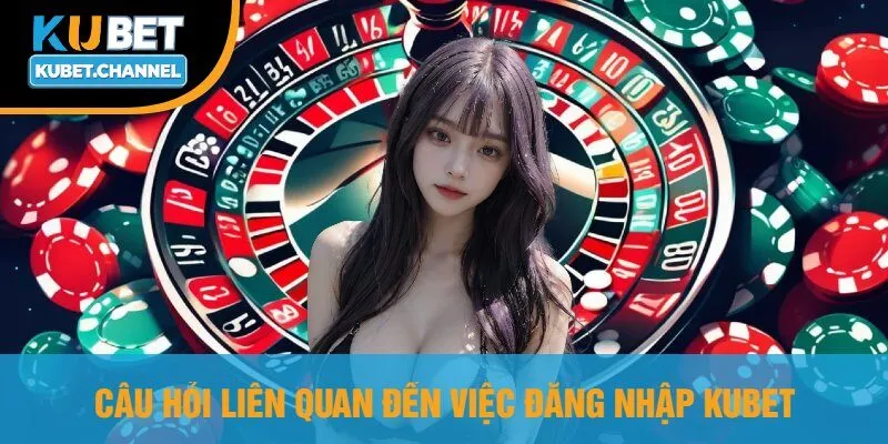 Câu Hỏi Liên Quan Đến Việc Đăng Nhập Kubet