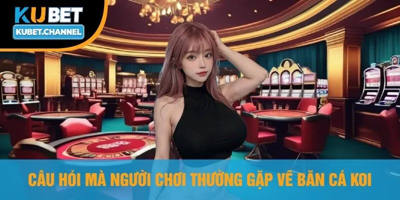 Câu Hỏi Mà Người Chơi Thường Gặp Về Bắn Cá Koi