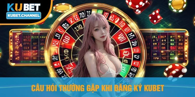 Câu Hỏi Thường Gặp Khi Đăng Ký Kubet