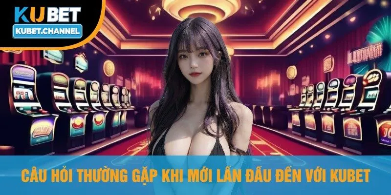 Câu Hỏi Thường Gặp Khi Mới Lần Đầu Đến Với Kubet