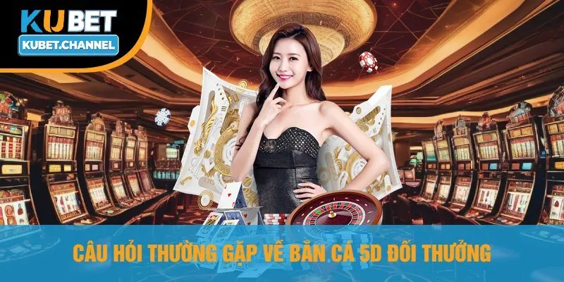 Câu Hỏi Thường Gặp Về Bắn Cá 5D Đổi Thưởng