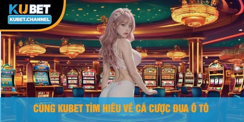 Cùng Kubet Tìm Hiểu Về Cá Cược Đua Ô Tô
