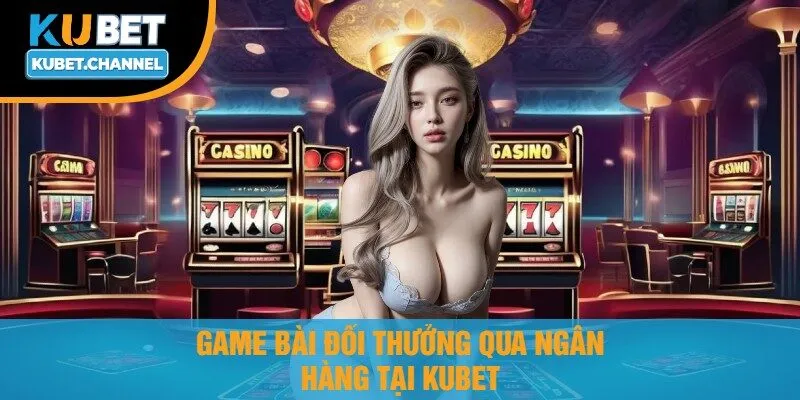 Game Bài Đổi Thưởng Qua Ngân Hàng Tại Kubet