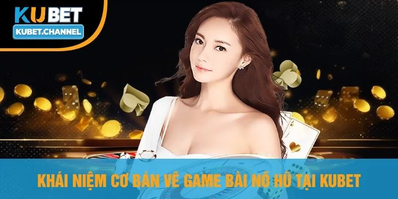 Khái Niệm Cơ Bản Về Game Bài Nổ Hũ Tại Kubet