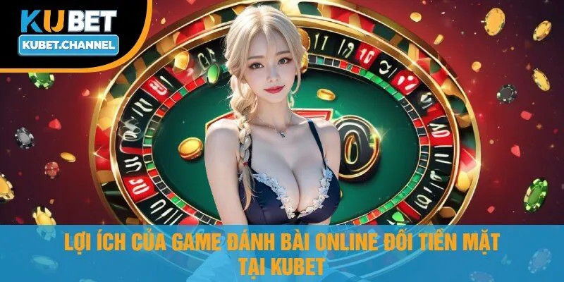 Lợi Ích Của Game Đánh Bài Online Đổi Tiền Mặt Tại Kubet