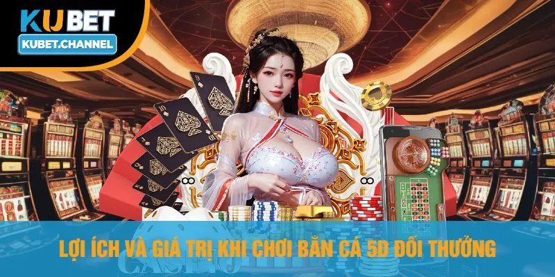 Lợi Ích Và Giá Trị Khi Chơi Bắn Cá 5D Đổi Thưởng