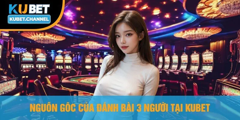 Nguồn Gốc Của Đánh Bài 3 Người Tại Kubet