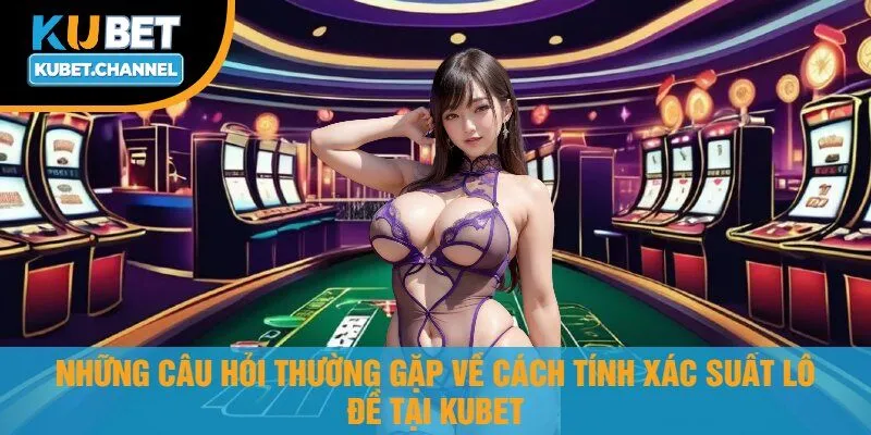 Những Câu Hỏi Thường Gặp Về Cách Tính Xác Suất Lô Đề Tại Kubet