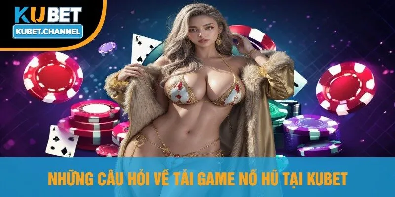 Những Câu Hỏi Về Tải Game Nổ Hũ Tại Kubet