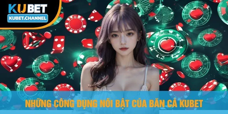 Những Công Dụng Nổi Bật Của Bắn Cá Kubet