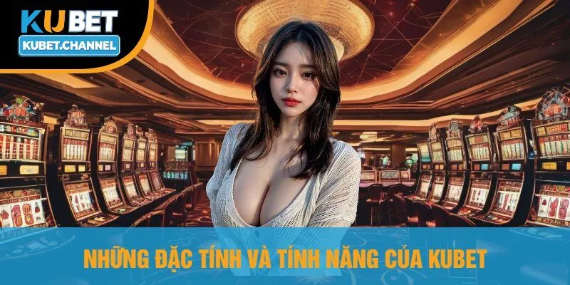 Những Đặc Tính Và Tính Năng Của Kubet