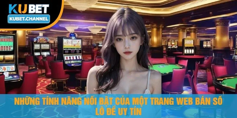 Những Tính Năng Nổi Bật Của Một Trang Web Bán Số Lô Đề Uy Tín