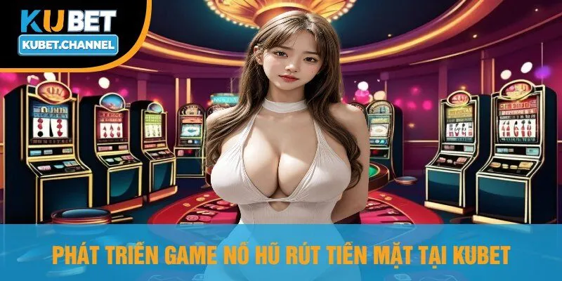 Phát Triển Game Nổ Hũ Rút Tiền Mặt Tại Kubet