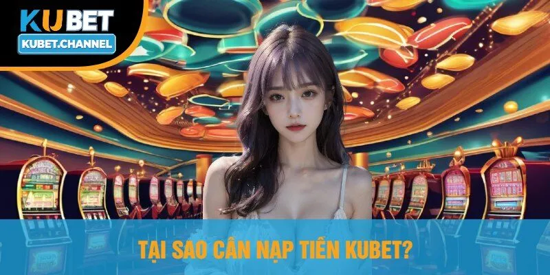 Tại Sao Cần Nạp Tiền Kubet?